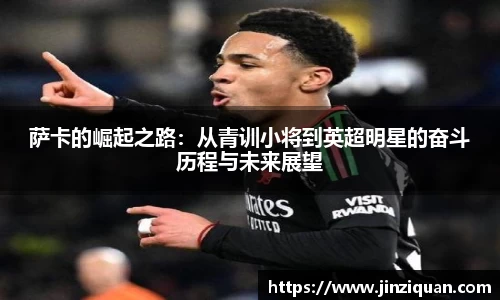 萨卡的崛起之路：从青训小将到英超明星的奋斗历程与未来展望